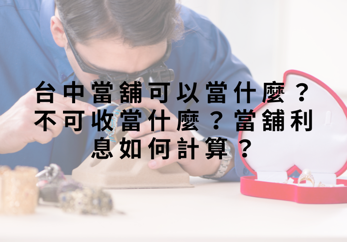 台中當舖可以當什麼？不可收當什麼？當舖利息如何計算？