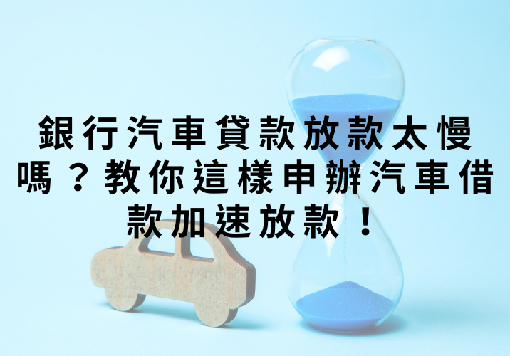 銀行汽車貸款放款太慢嗎？教你這樣申辦汽車借款加速放款！