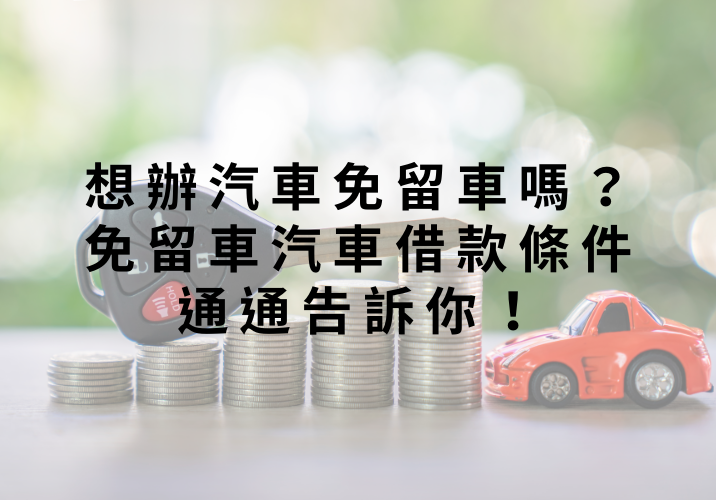 想辦汽車免留車嗎？免留車汽車借款條件通通告訴你！