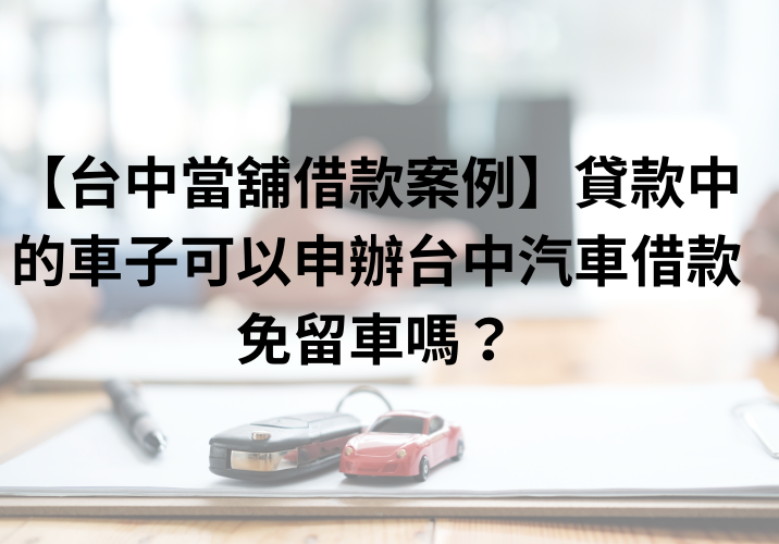 【台中當舖借款案例】貸款中的車子可以申辦台中汽車借款免留車嗎？