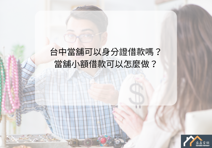 台中當舖可以身分證借款嗎？當舖小額借款可以怎麼做？