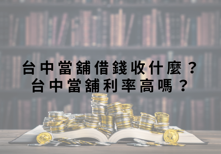 台中當舖借錢收什麼？台中當舖利率高嗎？